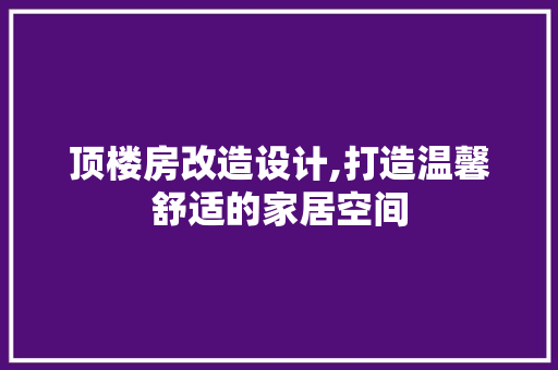 顶楼房改造设计,打造温馨舒适的家居空间