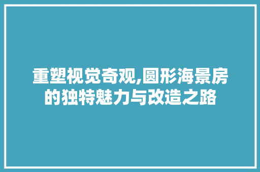 重塑视觉奇观,圆形海景房的独特魅力与改造之路