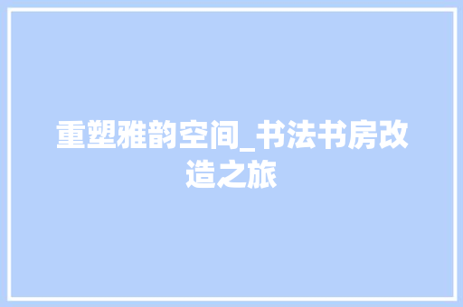 重塑雅韵空间_书法书房改造之旅