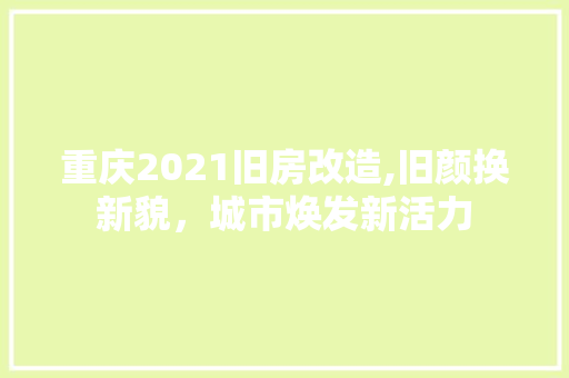 重庆2021旧房改造,旧颜换新貌，城市焕发新活力
