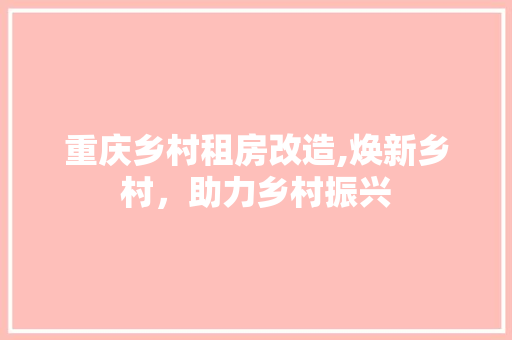 重庆乡村租房改造,焕新乡村，助力乡村振兴