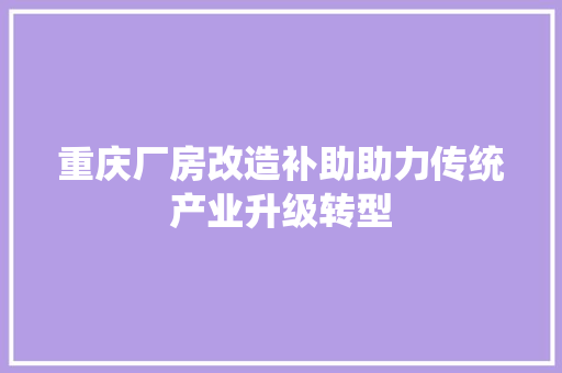 重庆厂房改造补助助力传统产业升级转型