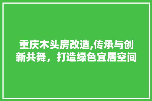 重庆木头房改造,传承与创新共舞，打造绿色宜居空间