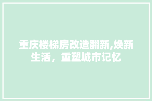 重庆楼梯房改造翻新,焕新生活，重塑城市记忆