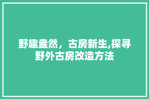 野趣盎然，古房新生,探寻野外古房改造方法