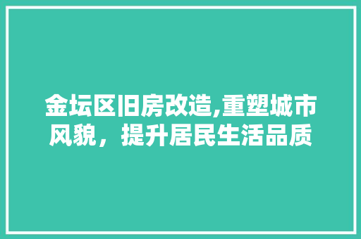 金坛区旧房改造,重塑城市风貌，提升居民生活品质