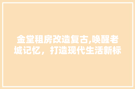 金堂租房改造复古,唤醒老城记忆，打造现代生活新标杆
