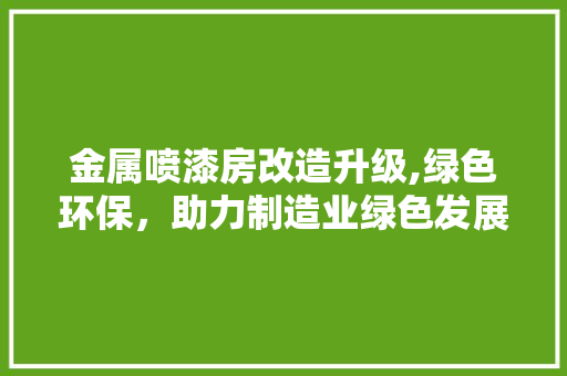 金属喷漆房改造升级,绿色环保，助力制造业绿色发展 厨房维修