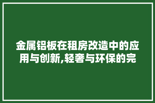 金属铝板在租房改造中的应用与创新,轻奢与环保的完美融合