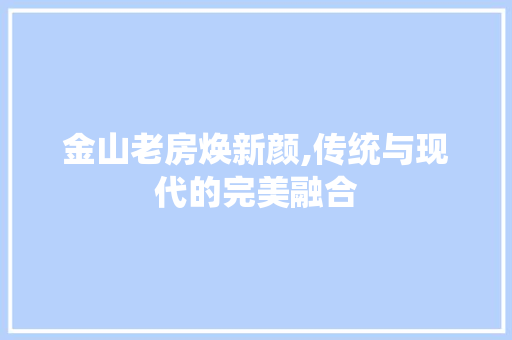 金山老房焕新颜,传统与现代的完美融合