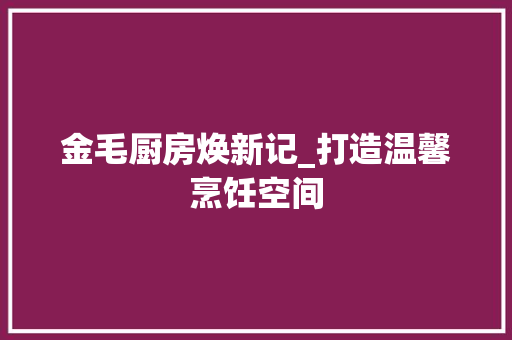 金毛厨房焕新记_打造温馨烹饪空间