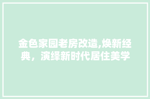 金色家园老房改造,焕新经典，演绎新时代居住美学
