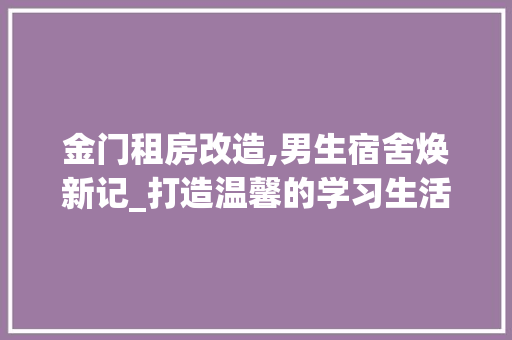 金门租房改造,男生宿舍焕新记_打造温馨的学习生活环境