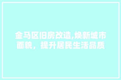 金马区旧房改造,焕新城市面貌，提升居民生活品质