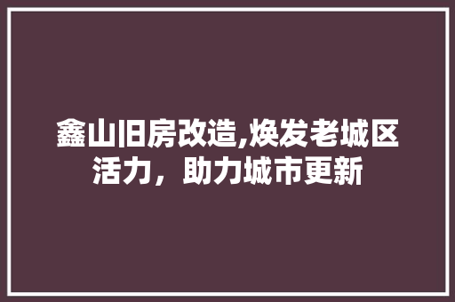 鑫山旧房改造,焕发老城区活力，助力城市更新