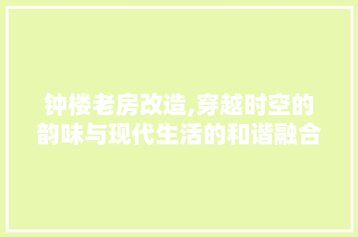 钟楼老房改造,穿越时空的韵味与现代生活的和谐融合