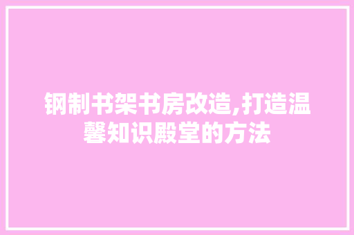 钢制书架书房改造,打造温馨知识殿堂的方法