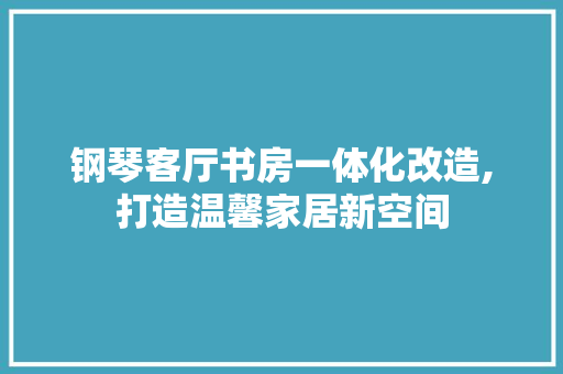 钢琴客厅书房一体化改造,打造温馨家居新空间