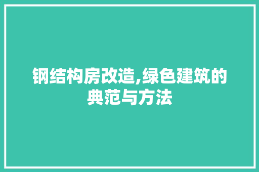 钢结构房改造,绿色建筑的典范与方法