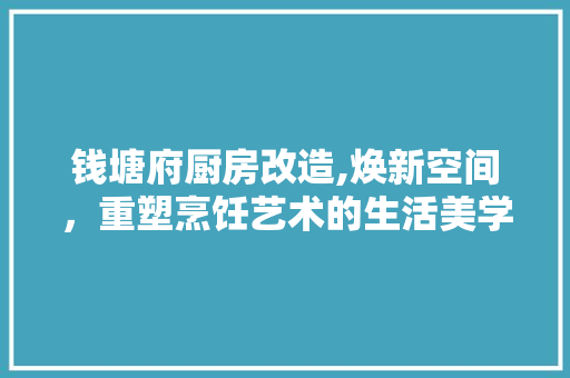钱塘府厨房改造,焕新空间，重塑烹饪艺术的生活美学