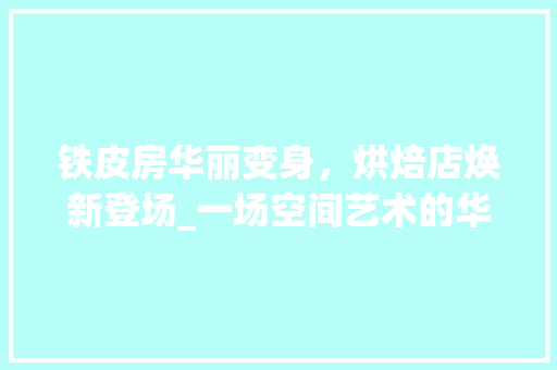 铁皮房华丽变身，烘焙店焕新登场_一场空间艺术的华丽邂逅