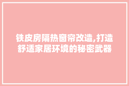 铁皮房隔热窗帘改造,打造舒适家居环境的秘密武器