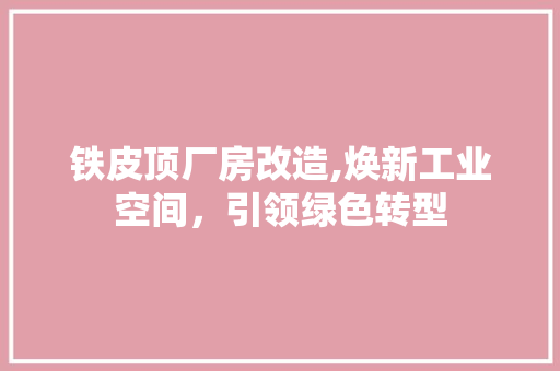 铁皮顶厂房改造,焕新工业空间，引领绿色转型