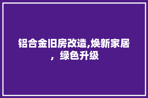 铝合金旧房改造,焕新家居，绿色升级