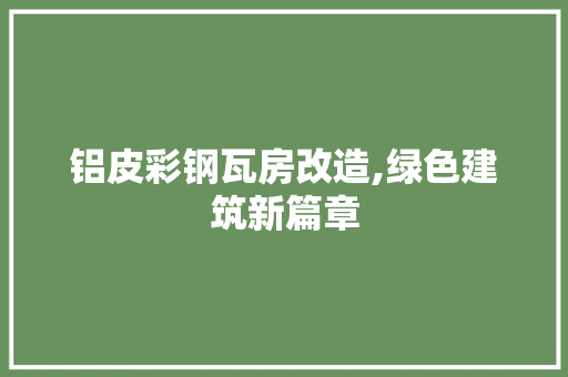 铝皮彩钢瓦房改造,绿色建筑新篇章