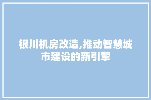 银川机房改造,推动智慧城市建设的新引擎