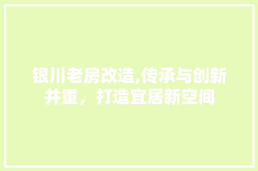 银川老房改造,传承与创新并重，打造宜居新空间
