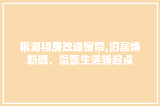 银湖租房改造窗帘,旧居焕新颜，温馨生活新起点
