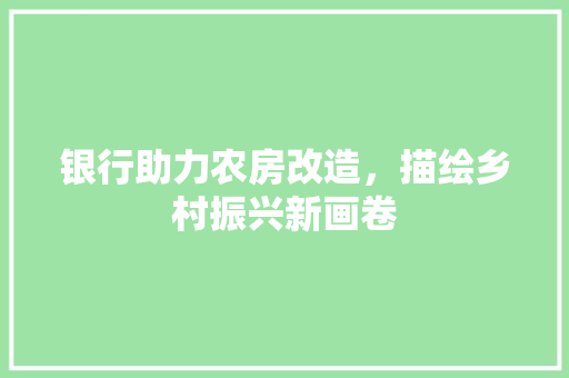 银行助力农房改造，描绘乡村振兴新画卷