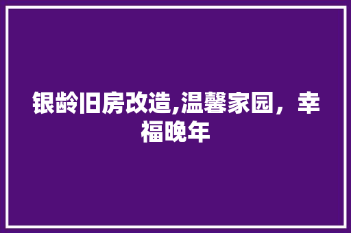 银龄旧房改造,温馨家园，幸福晚年