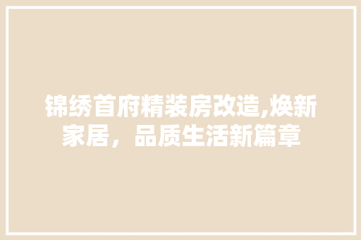 锦绣首府精装房改造,焕新家居，品质生活新篇章