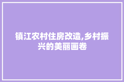 镇江农村住房改造,乡村振兴的美丽画卷