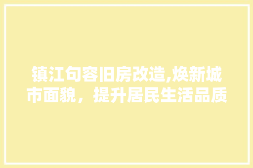 镇江句容旧房改造,焕新城市面貌，提升居民生活品质
