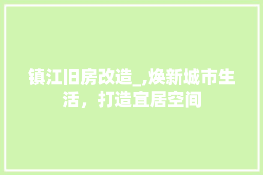 镇江旧房改造_,焕新城市生活，打造宜居空间