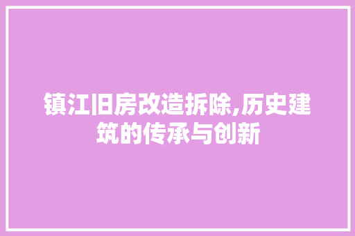 镇江旧房改造拆除,历史建筑的传承与创新