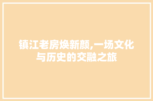 镇江老房焕新颜,一场文化与历史的交融之旅