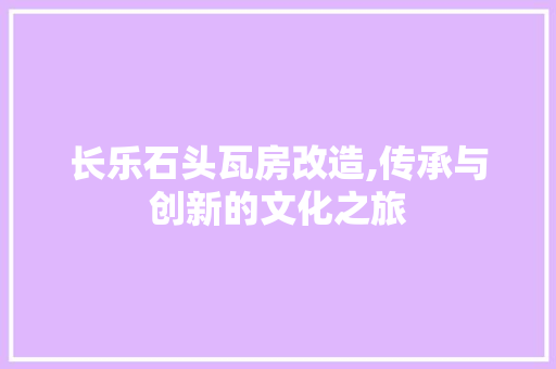 长乐石头瓦房改造,传承与创新的文化之旅