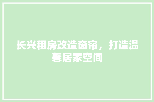 长兴租房改造窗帘，打造温馨居家空间