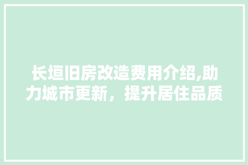 长垣旧房改造费用介绍,助力城市更新，提升居住品质