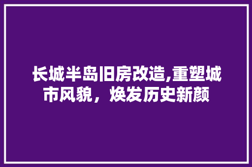 长城半岛旧房改造,重塑城市风貌，焕发历史新颜