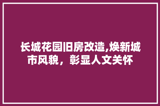 长城花园旧房改造,焕新城市风貌，彰显人文关怀