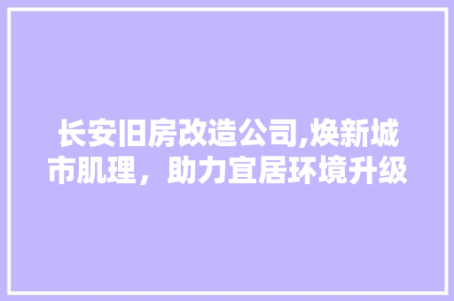长安旧房改造公司,焕新城市肌理，助力宜居环境升级