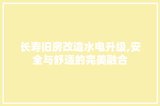 长寿旧房改造水电升级,安全与舒适的完美融合