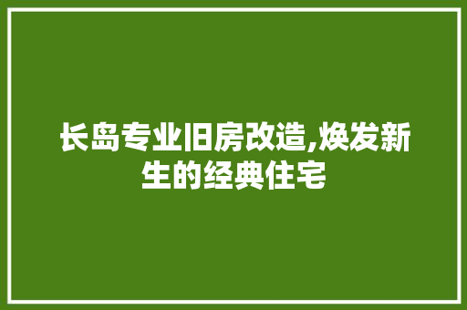 长岛专业旧房改造,焕发新生的经典住宅