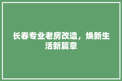 长春专业老房改造，焕新生活新篇章