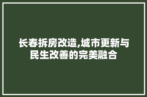 长春拆房改造,城市更新与民生改善的完美融合